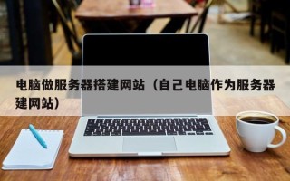 佛山电脑做服务器搭建网站（自己电脑作为服务器建网站）