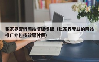 佛山张家界营销网站搭建模板（张家界专业的网站推广外包按效果付费）