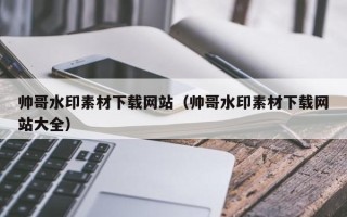 佛山帅哥水印素材下载网站（帅哥水印素材下载网站大全）