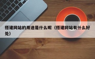 佛山搭建网站的用途是什么呢（搭建网站有什么好处）