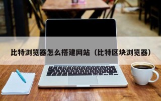 佛山比特浏览器怎么搭建网站（比特区块浏览器）