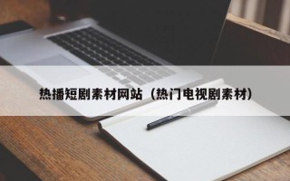 佛山热播短剧素材网站（热门电视剧素材）