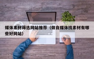 佛山媒体素材筛选网站推荐（做自媒体找素材有哪些好网站）
