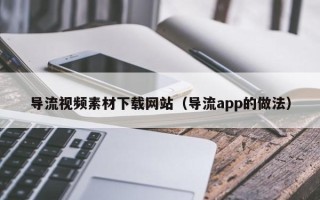 佛山导流视频素材下载网站（导流app的做法）