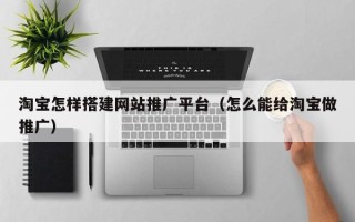 佛山淘宝怎样搭建网站推广平台（怎么能给淘宝做推广）