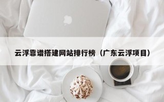 佛山云浮靠谱搭建网站排行榜（广东云浮项目）