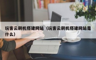 佛山玩客云刷机搭建网站（玩客云刷机搭建网站是什么）