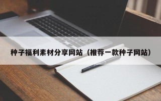 佛山种子福利素材分享网站（推荐一款种子网站）