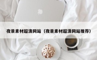 佛山夜景素材超清网站（夜景素材超清网站推荐）