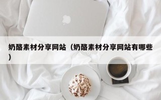 佛山奶酪素材分享网站（奶酪素材分享网站有哪些）