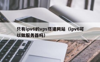 佛山只有ipv6的vps搭建网站（ipv6可以做服务器吗）