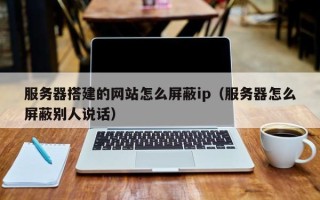 佛山服务器搭建的网站怎么屏蔽ip（服务器怎么屏蔽别人说话）