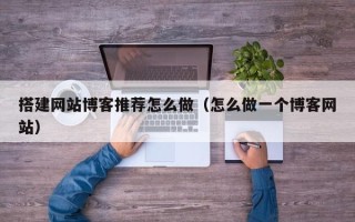 佛山搭建网站博客推荐怎么做（怎么做一个博客网站）