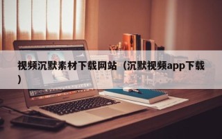 佛山视频沉默素材下载网站（沉默视频app下载）