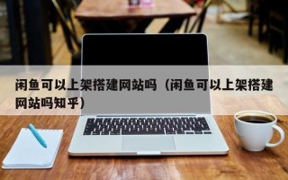 佛山闲鱼可以上架搭建网站吗（闲鱼可以上架搭建网站吗知乎）
