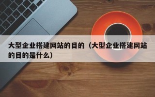 佛山大型企业搭建网站的目的（大型企业搭建网站的目的是什么）