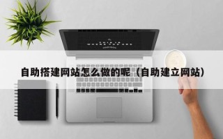 佛山自助搭建网站怎么做的呢（自助建立网站）