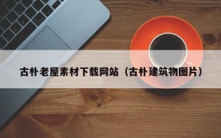 佛山古朴老屋素材下载网站（古朴建筑物图片）