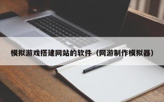佛山模拟游戏搭建网站的软件（网游制作模拟器）