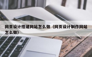 佛山网页设计搭建网站怎么做（网页设计制作网站怎么做）